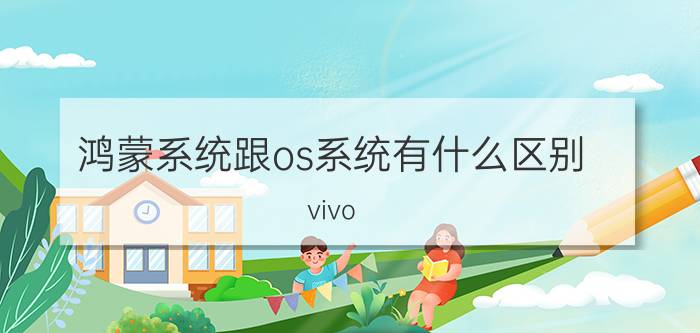 鸿蒙系统跟os系统有什么区别 vivo originos 系统和鸿蒙的区别？